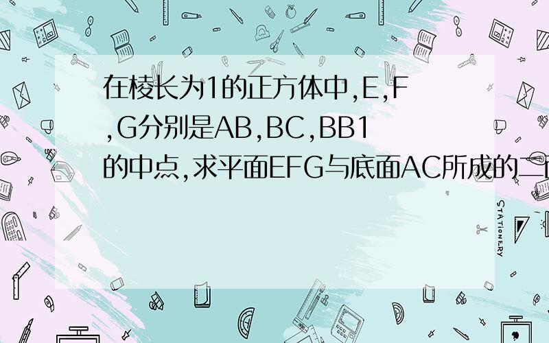 在棱长为1的正方体中,E,F,G分别是AB,BC,BB1的中点,求平面EFG与底面AC所成的二面角的正切值.