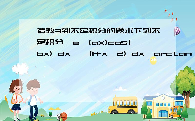 请教3到不定积分的题求下列不定积分∫e^(ax)cos(bx) dx∫√(1+x^2) dx∫arctan√x dx真的万分感谢..现在大一..老师上课讲的能听明白..但是作业就完全不会了..