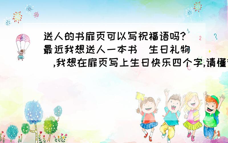 送人的书扉页可以写祝福语吗?最近我想送人一本书(生日礼物),我想在扉页写上生日快乐四个字,请懂得说一下,还有,如果能写生日快乐,可以署名吗?书最好怎样包装?(给同学,我买的书签夹进去,