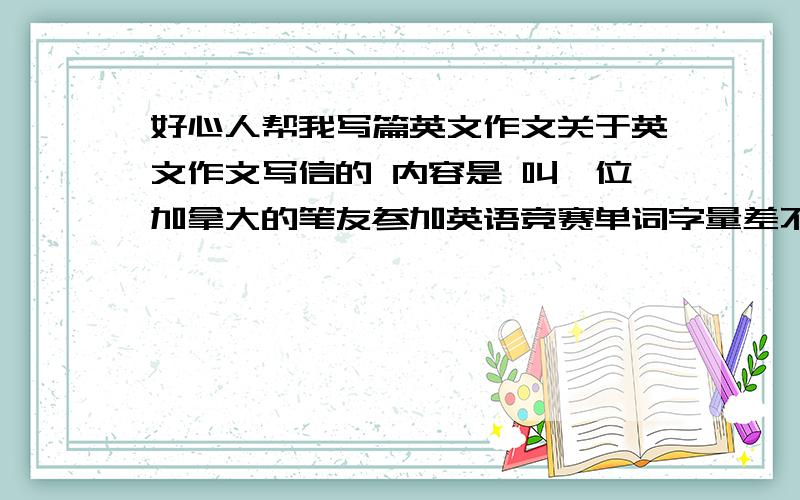 好心人帮我写篇英文作文关于英文作文写信的 内容是 叫一位加拿大的笔友参加英语竞赛单词字量差不多60-80个字.