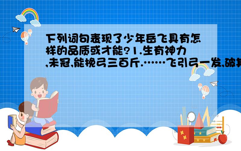 下列词句表现了少年岳飞具有怎样的品质或才能?1.生有神力,未冠,能挽弓三百斤.……飞引弓一发,破其筈；再发,又中.2.每值朔望,必具酒肉,诣同暮,奠而泣,又引同所赠弓,发三矢,乃酹.