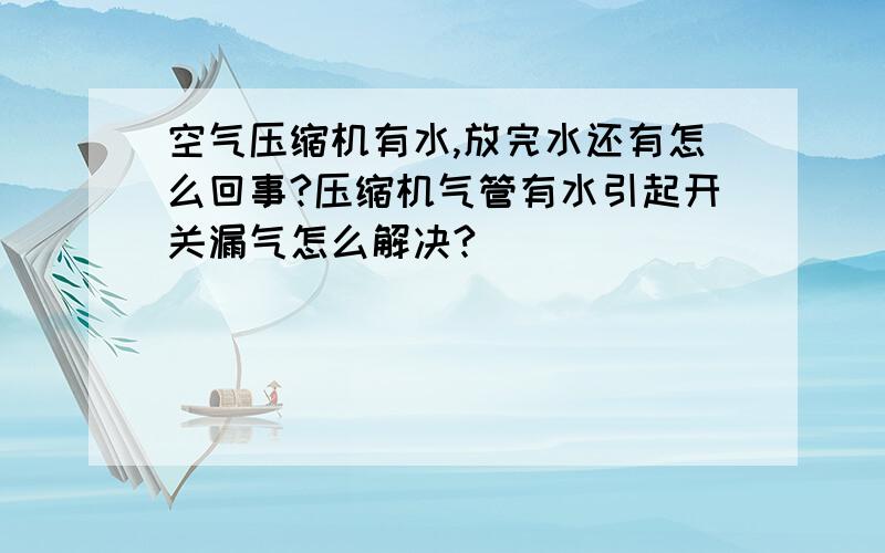 空气压缩机有水,放完水还有怎么回事?压缩机气管有水引起开关漏气怎么解决?