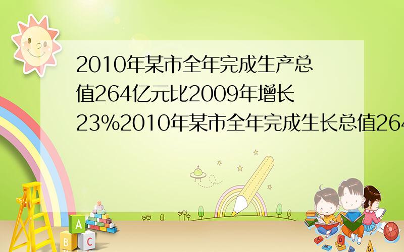 2010年某市全年完成生产总值264亿元比2009年增长23%2010年某市全年完成生长总值264亿元比2009年增长23%,问,（1）2009年某市全年完成生产总值是多少亿美元（精确到1亿元）（2）预计该市2012年生