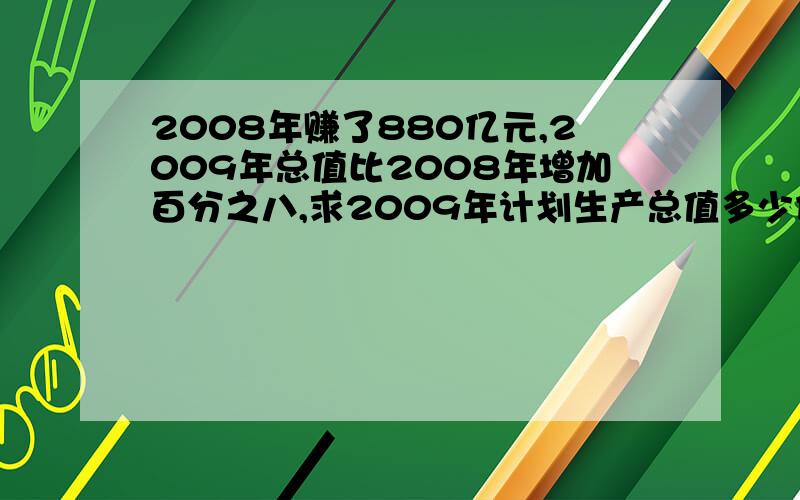 2008年赚了880亿元,2009年总值比2008年增加百分之八,求2009年计划生产总值多少亿元?