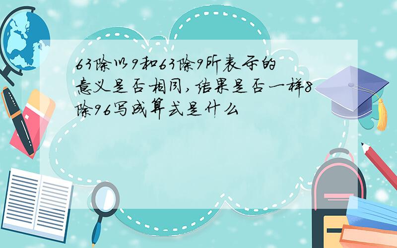 63除以9和63除9所表示的意义是否相同,结果是否一样8除96写成算式是什么