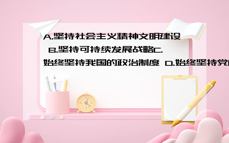 A.坚持社会主义精神文明建设 B.坚持可持续发展战略C.始终坚持我国的政治制度 D.始终坚持党的基本路线2005年上半年,我国国内生产总值达到67422亿元人民币,同比增长9.5%其中,第一产业增加6707