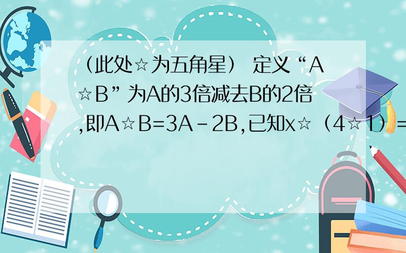 （此处☆为五角星） 定义“A☆B”为A的3倍减去B的2倍,即A☆B=3A-2B,已知x☆（4☆1）=7,则x=?