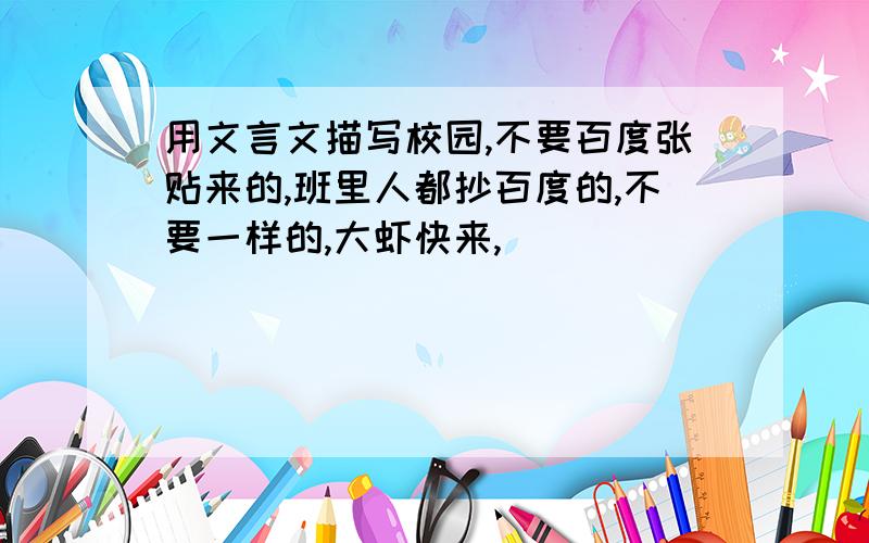 用文言文描写校园,不要百度张贴来的,班里人都抄百度的,不要一样的,大虾快来,