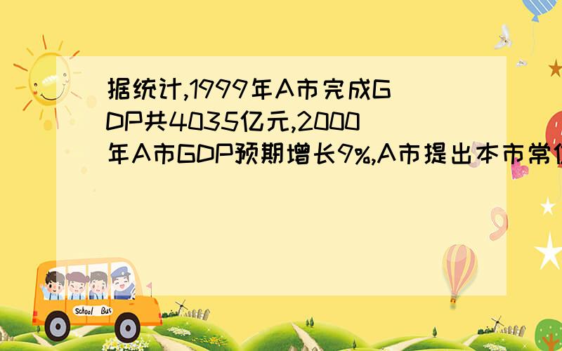 据统计,1999年A市完成GDP共4035亿元,2000年A市GDP预期增长9%,A市提出本市常住人口每年的自然增长率控制在0.08%,若GDP与人口均按预期的速度增长,则要使A市人均GDP达到或超过1999年的2倍,至少需要多