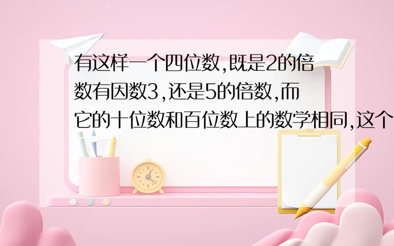 有这样一个四位数,既是2的倍数有因数3,还是5的倍数,而它的十位数和百位数上的数学相同,这个四位数最小