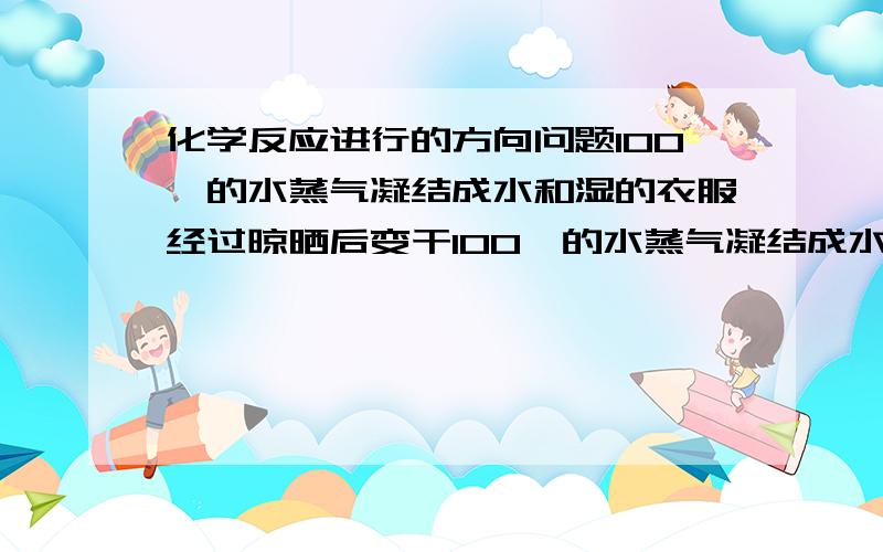 化学反应进行的方向问题100℃的水蒸气凝结成水和湿的衣服经过晾晒后变干100℃的水蒸气凝结成水和湿的衣服经过晾晒后变干,这里我并不知道焓变和熵变那个起主导作用,为什么可以判断它