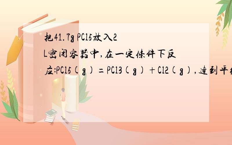 把41.7g PCl5放入2L密闭容器中,在一定条件下反应:PCl5(g)=PCl3(g)+Cl2(g),达到平衡时,压强比原来增加50%求(1) 此温度下的平衡长数及PCl5的分解率(2) 如果升高温度,K值增大,该反应的逆反应是吸热反应