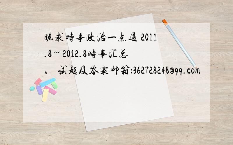 跪求时事政治一点通 2011.8~2012.8时事汇总 、 试题及答案邮箱：362728248@qq.com