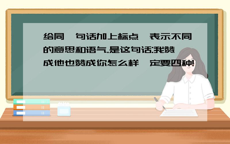 给同一句话加上标点,表示不同的意思和语气.是这句话:我赞成他也赞成你怎么样一定要四种!