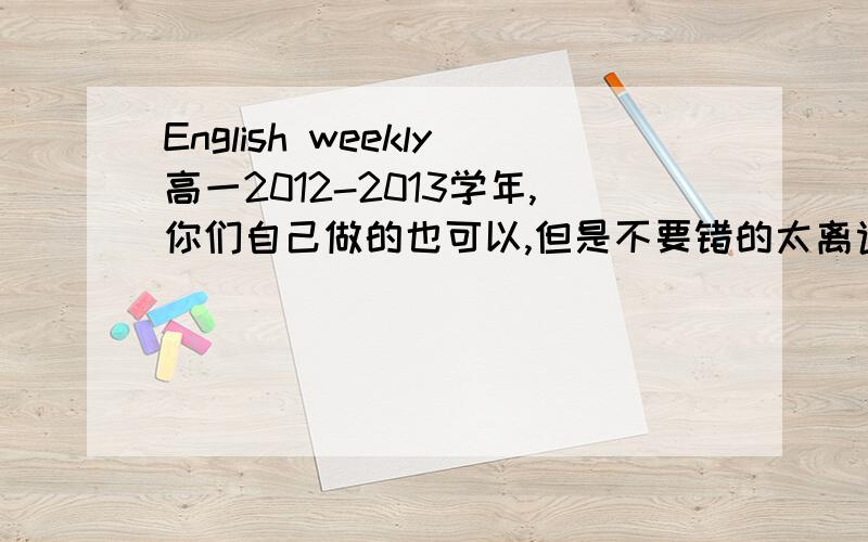 English weekly高一2012-2013学年,你们自己做的也可以,但是不要错的太离谱,不要乱写的!完形填空讲的是两个乞丐的哪一张~亲们,