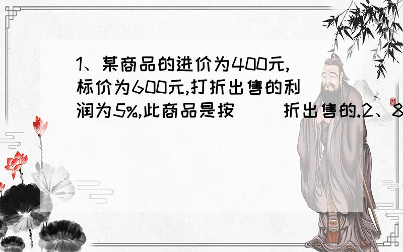 1、某商品的进价为400元,标价为600元,打折出售的利润为5%,此商品是按（ ）折出售的.2、8时20分,时针与分针的夹角的度数是（ ）3、现在大小油桶40个,每个大桶可装油5千克,每个小桶可装油3千