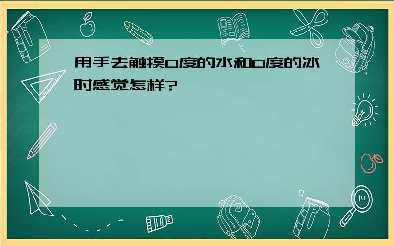 用手去触摸0度的水和0度的冰时感觉怎样?