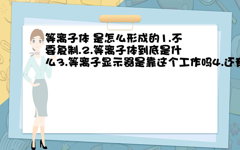 等离子体 是怎么形成的1.不要复制.2.等离子体到底是什么3.等离子显示器是靠这个工作吗4.还有,听说很久以前,有一种叫