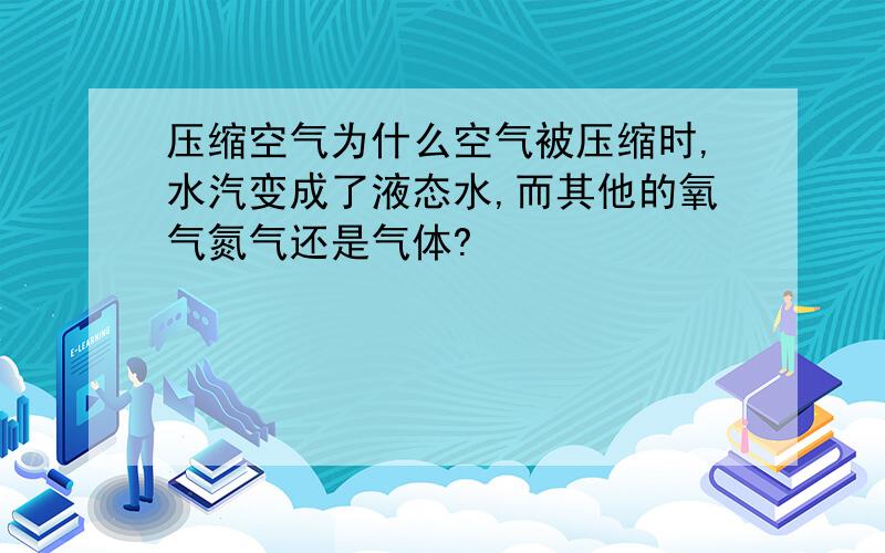 压缩空气为什么空气被压缩时,水汽变成了液态水,而其他的氧气氮气还是气体?