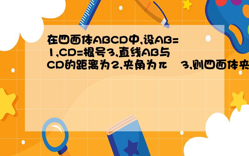 在四面体ABCD中,设AB=1,CD=根号3,直线AB与CD的距离为2,夹角为π╱3,则四面体夹角为π╱3，则四面体ABCD的体积等于？