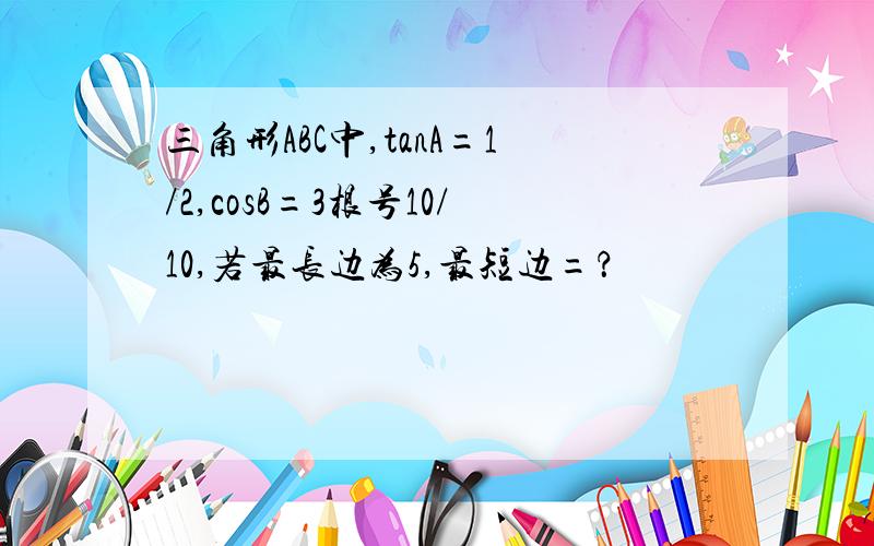 三角形ABC中,tanA=1/2,cosB=3根号10/10,若最长边为5,最短边=？