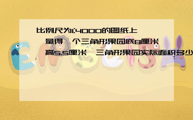 比例尺为1:4000的图纸上,量得一个三角形果园底8厘米,高5.5厘米,三角形果园实际面积多少平方米