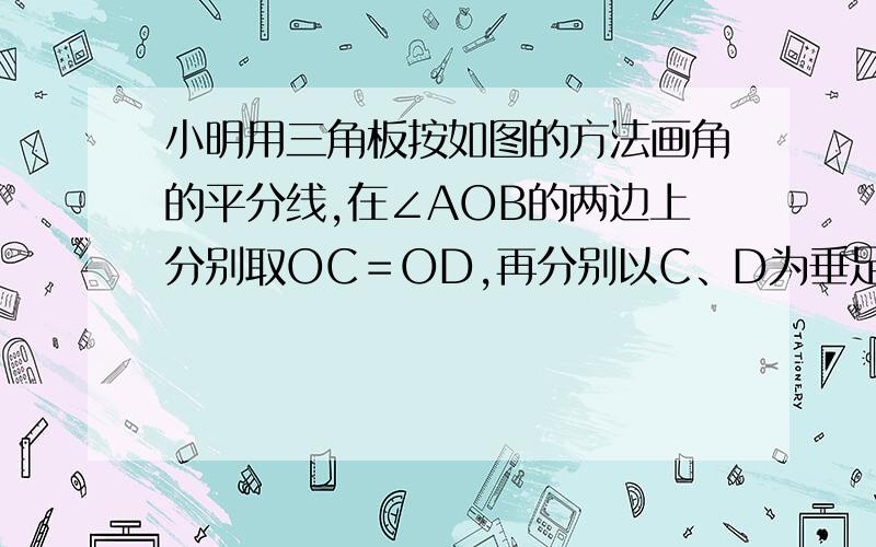 小明用三角板按如图的方法画角的平分线,在∠AOB的两边上分别取OC＝OD,再分别以C、D为垂足,用三角板做OA、OB的垂线,交点为P,画射线OP,则OP就是∠AOB的平分线.问：请你给出合理的解释