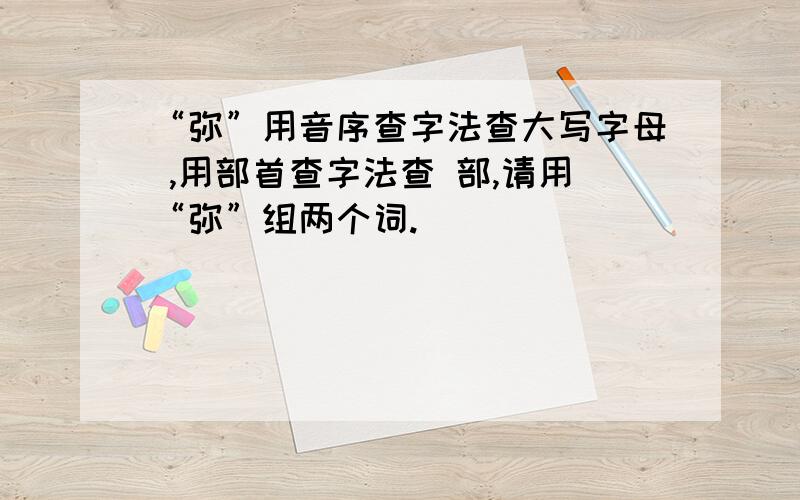 “弥”用音序查字法查大写字母 ,用部首查字法查 部,请用“弥”组两个词.