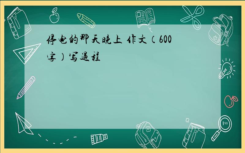 停电的那天晚上 作文（600字）写过程