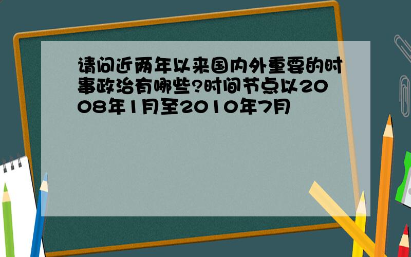 请问近两年以来国内外重要的时事政治有哪些?时间节点以2008年1月至2010年7月