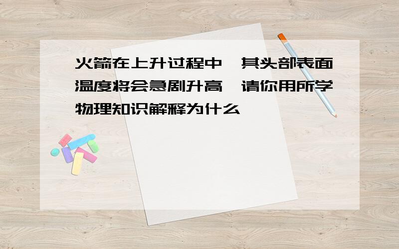 火箭在上升过程中,其头部表面温度将会急剧升高,请你用所学物理知识解释为什么