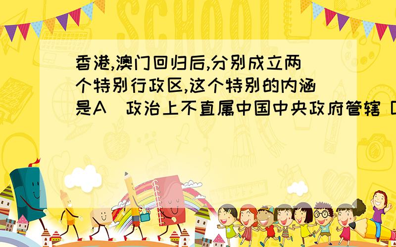 香港,澳门回归后,分别成立两个特别行政区,这个特别的内涵是A．政治上不直属中国中央政府管辖 B．与原宗主国(英、葡)还有政治经济联系 C．香港澳门人的国籍不变 D．享有高度自治权,原有