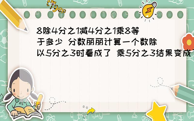 8除4分之1减4分之1乘8等于多少 分数丽丽计算一个数除以5分之3时看成了 乘5分之3结果变成了 55分之27正确结果是 （ )