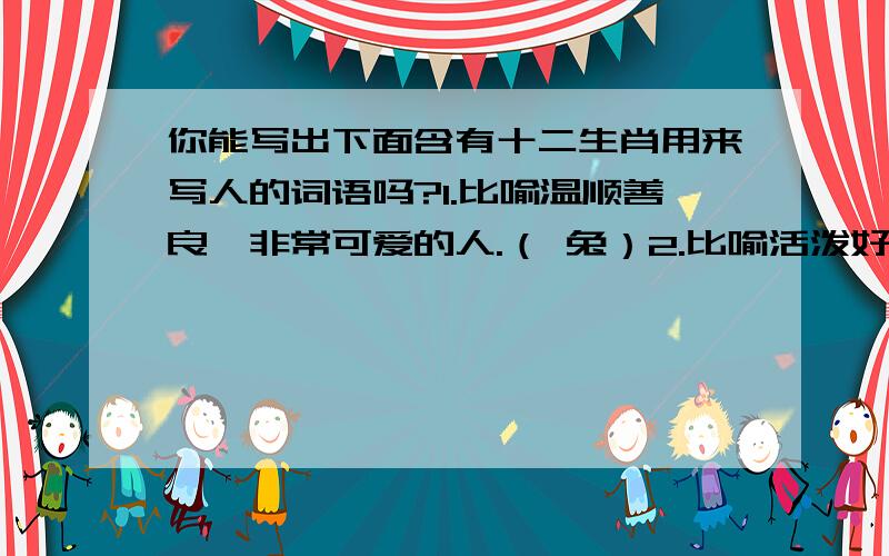 你能写出下面含有十二生肖用来写人的词语吗?1.比喻温顺善良,非常可爱的人.（ 兔）2.比喻活泼好动,随机应变的人.（ 猴）3.比喻懒惰的人.（ 猪）三字的俗语哦!