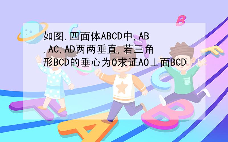 如图,四面体ABCD中,AB,AC,AD两两垂直,若三角形BCD的垂心为O求证AO⊥面BCD