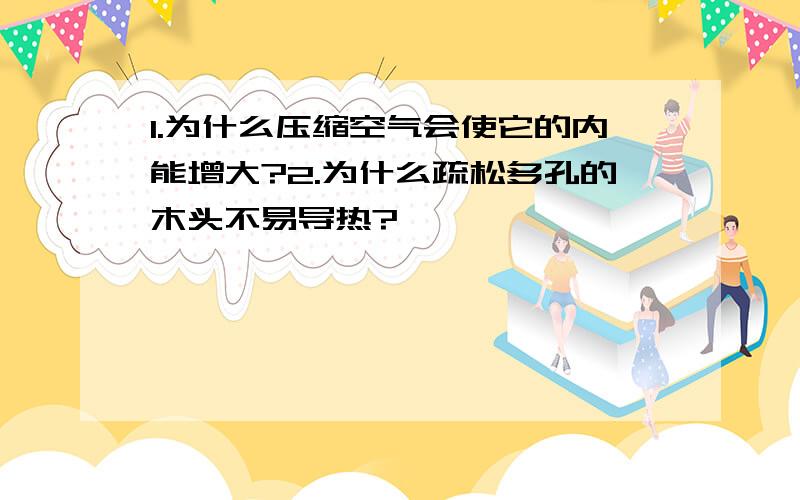 1.为什么压缩空气会使它的内能增大?2.为什么疏松多孔的木头不易导热?