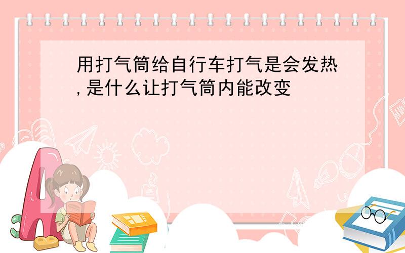 用打气筒给自行车打气是会发热,是什么让打气筒内能改变