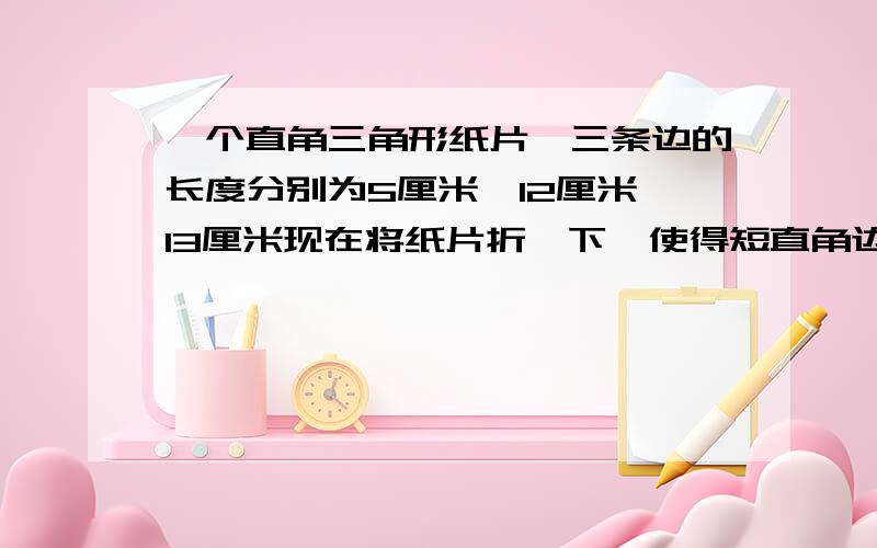 一个直角三角形纸片,三条边的长度分别为5厘米,12厘米,13厘米现在将纸片折一下,使得短直角边重合到斜边上,请问折叠后没有重叠的部分面积是多少?