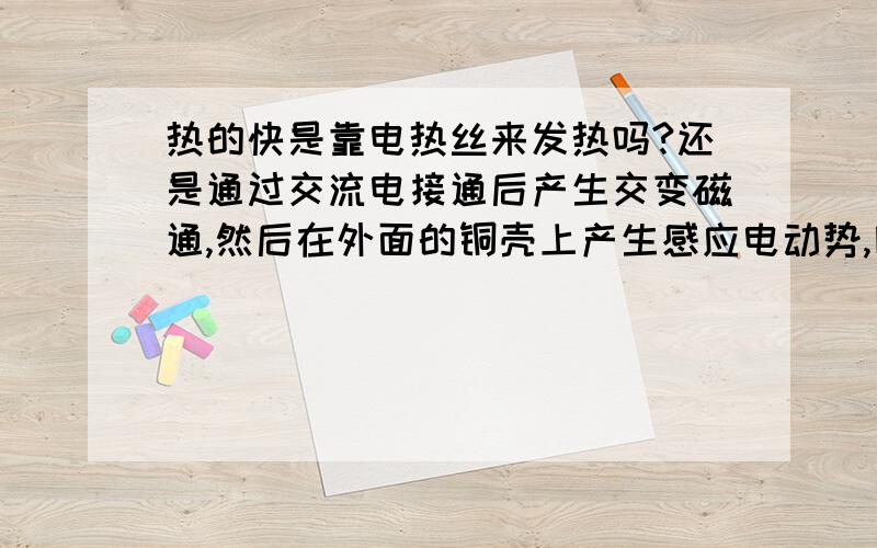 热的快是靠电热丝来发热吗?还是通过交流电接通后产生交变磁通,然后在外面的铜壳上产生感应电动势,因他是闭和的,所以产生很大的感应电流来使水加热的,我用试电笔史水里面怎么还有电