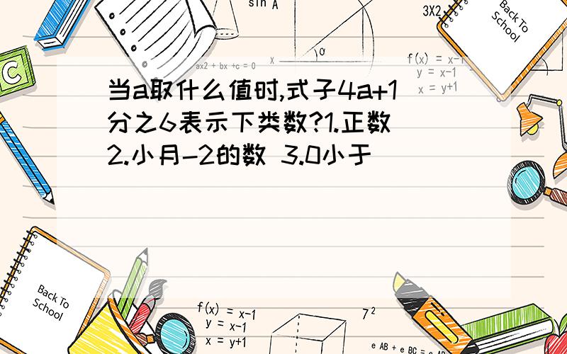 当a取什么值时,式子4a+1分之6表示下类数?1.正数 2.小月-2的数 3.0小于