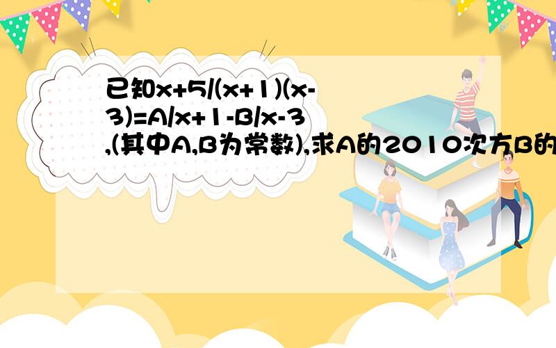 已知x+5/(x+1)(x-3)=A/x+1-B/x-3,(其中A,B为常数),求A的2010次方B的值谢谢了,