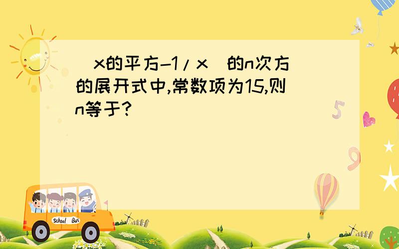 (x的平方-1/x)的n次方的展开式中,常数项为15,则n等于?