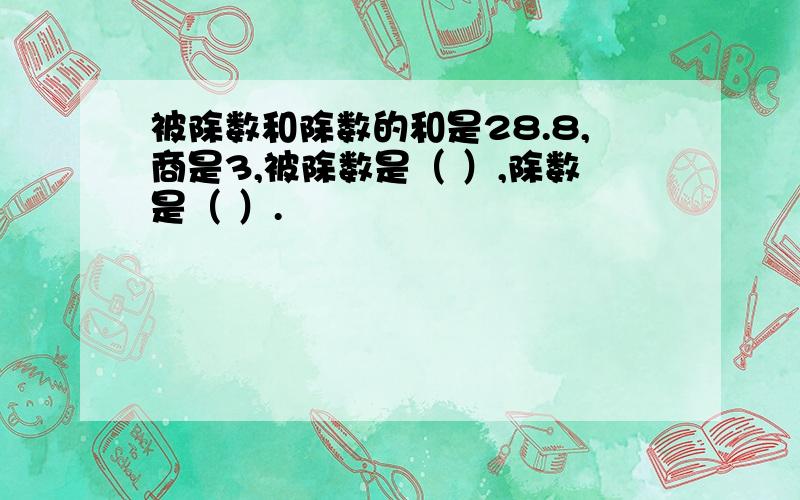 被除数和除数的和是28.8,商是3,被除数是（ ）,除数是（ ）.