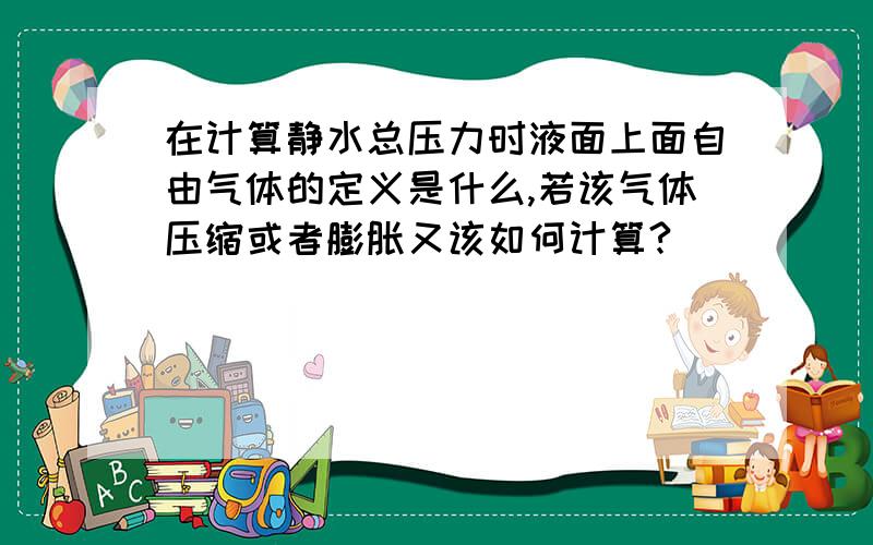 在计算静水总压力时液面上面自由气体的定义是什么,若该气体压缩或者膨胀又该如何计算?