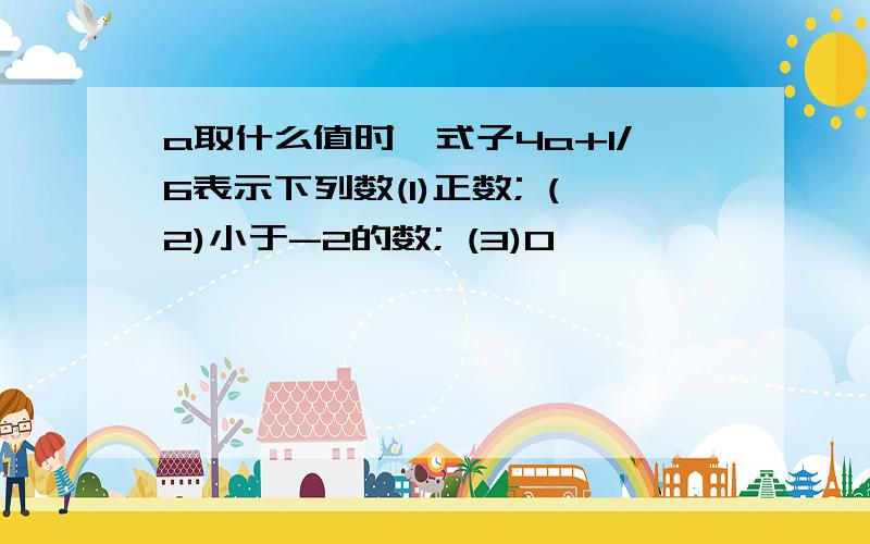 a取什么值时,式子4a+1/6表示下列数(1)正数; (2)小于-2的数; (3)0