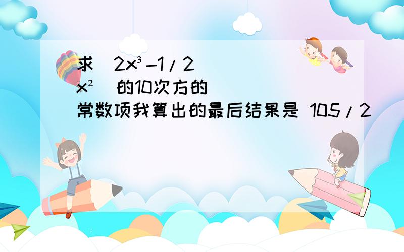 求（2x³-1/2x²）的10次方的常数项我算出的最后结果是 105/2