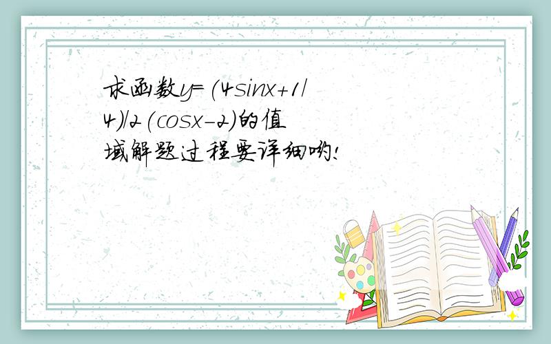 求函数y=(4sinx+1/4)/2(cosx-2)的值域解题过程要详细哟!