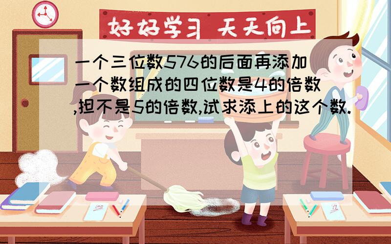 一个三位数576的后面再添加一个数组成的四位数是4的倍数,担不是5的倍数,试求添上的这个数.