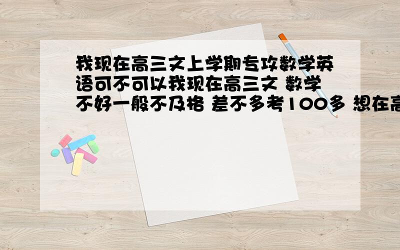 我现在高三文上学期专攻数学英语可不可以我现在高三文 数学不好一般不及格 差不多考100多 想在高三上学期专攻语数英 文综放放 等下学期再攻文综 不知可行不可行 希望前辈指点