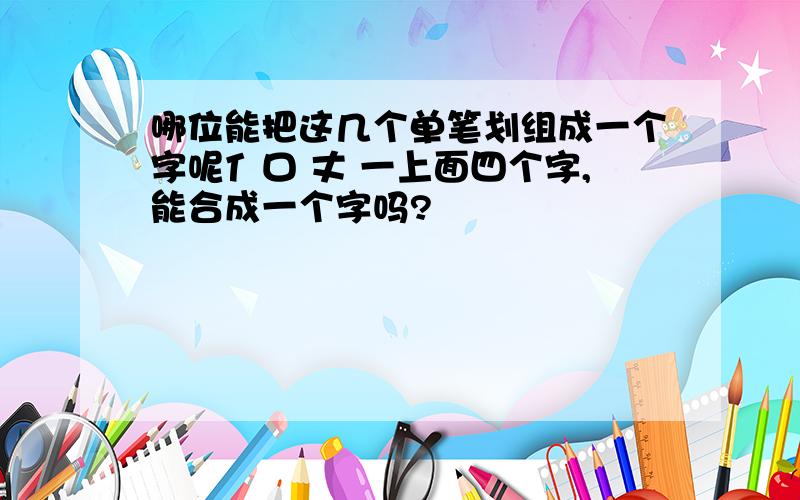 哪位能把这几个单笔划组成一个字呢亻口 丈 一上面四个字,能合成一个字吗?